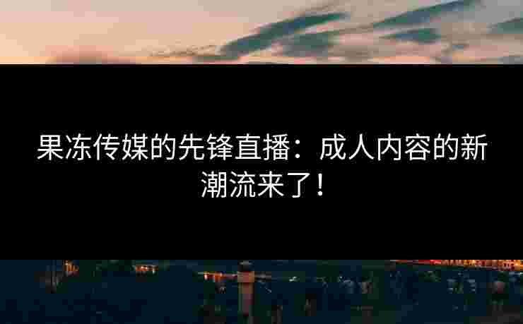 果冻传媒的先锋直播：成人内容的新潮流来了！