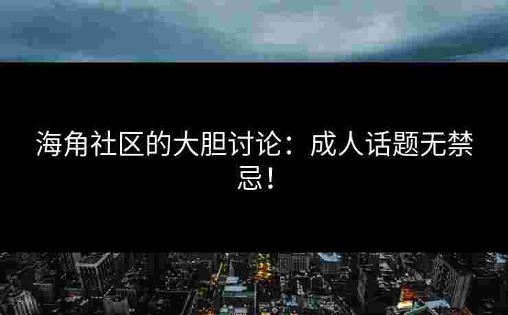 海角社区的大胆讨论：成人话题无禁忌！