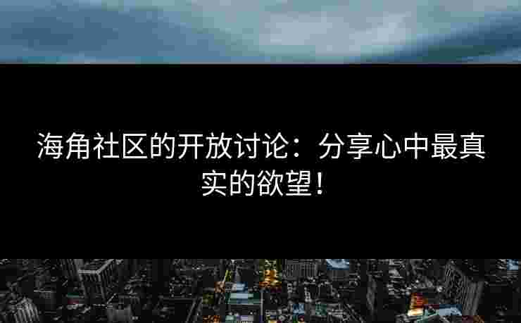海角社区的开放讨论：分享心中最真实的欲望！