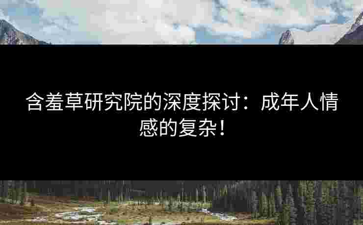 含羞草研究院的深度探讨：成年人情感的复杂！