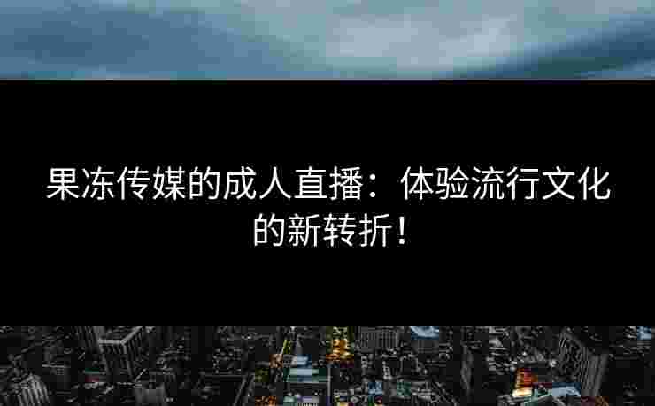 果冻传媒的成人直播：体验流行文化的新转折！