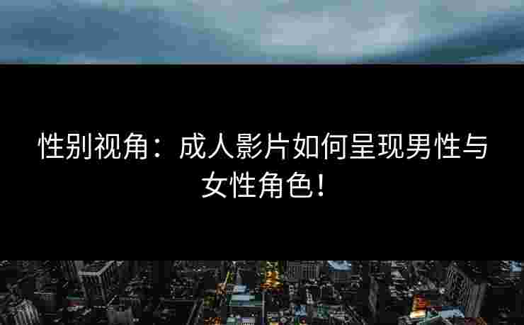 性别视角：成人影片如何呈现男性与女性角色！
