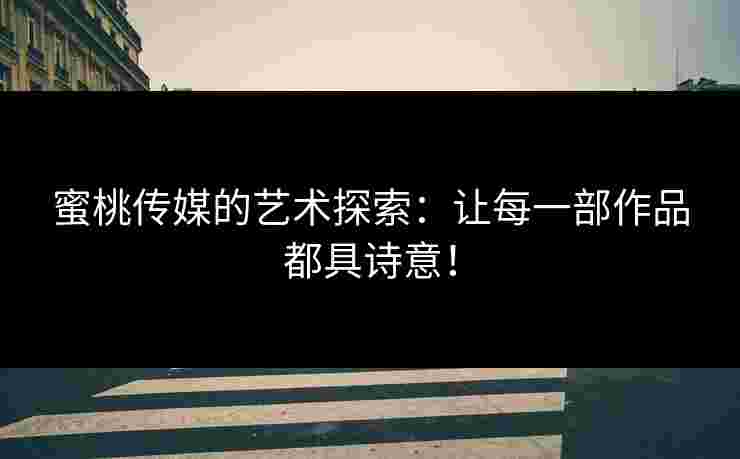 蜜桃传媒的艺术探索：让每一部作品都具诗意！