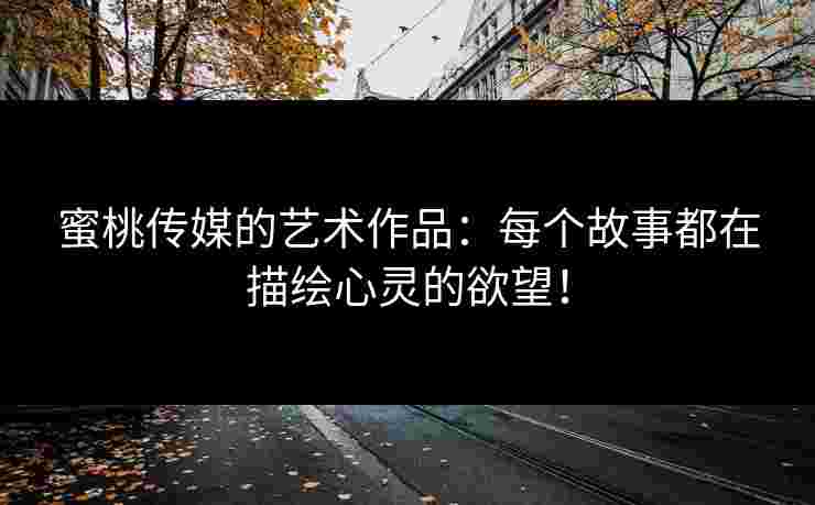 蜜桃传媒的艺术作品：每个故事都在描绘心灵的欲望！