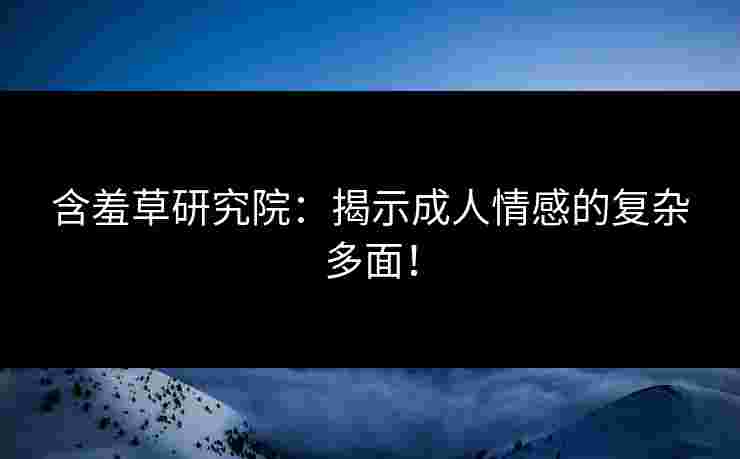 含羞草研究院：揭示成人情感的复杂多面！