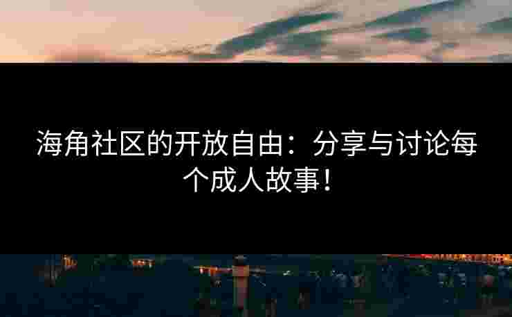 海角社区的开放自由：分享与讨论每个成人故事！