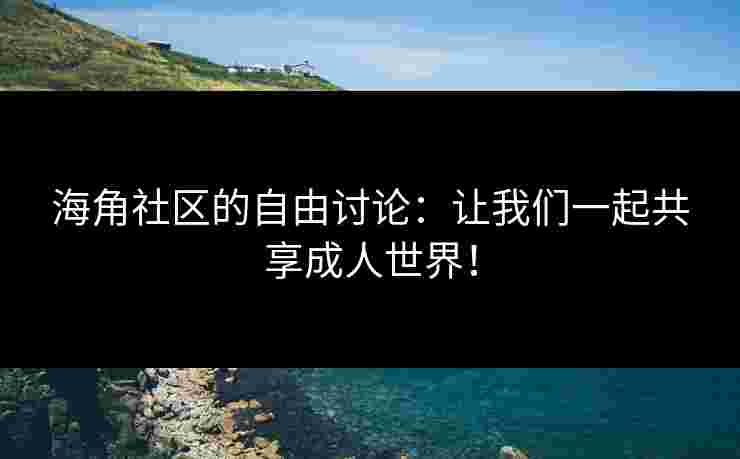 海角社区的自由讨论:让我们一起共享成人世界!