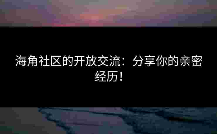 海角社区的开放交流:分享你的亲密经历!