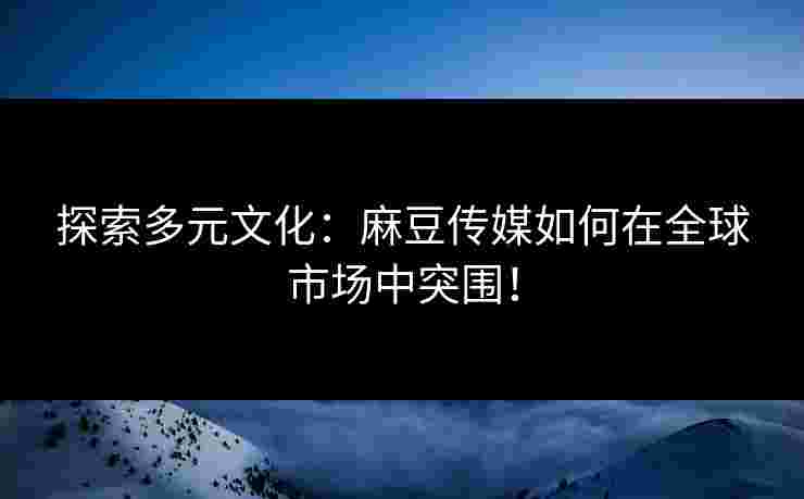 探索多元文化:麻豆传媒如何在全球市场中突围!