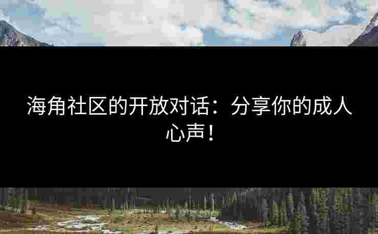 海角社区的开放对话:分享你的成人心声!