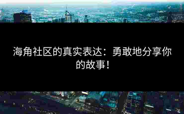 海角社区的真实表达:勇敢地分享你的故事!