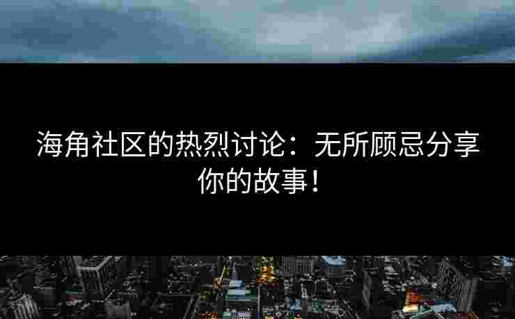 海角社区的热烈讨论:无所顾忌分享你的故事!
