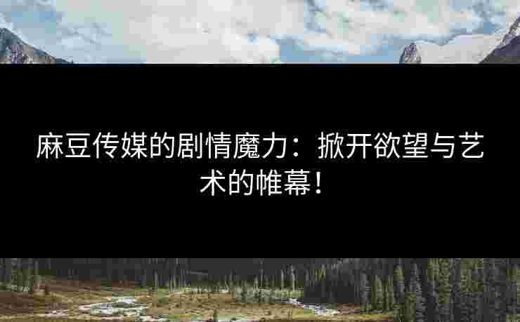 麻豆传媒的剧情魔力:掀开欲望与艺术的帷幕!