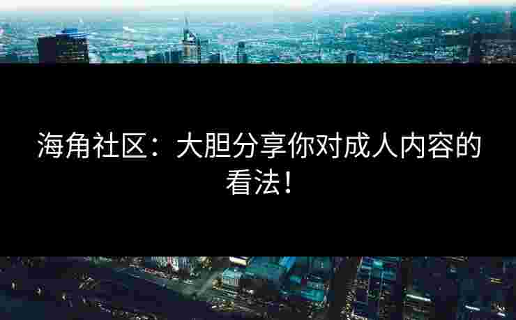 海角社区:大胆分享你对成人内容的看法!