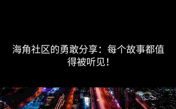 海角社区的勇敢分享：每个故事都值得被听见！