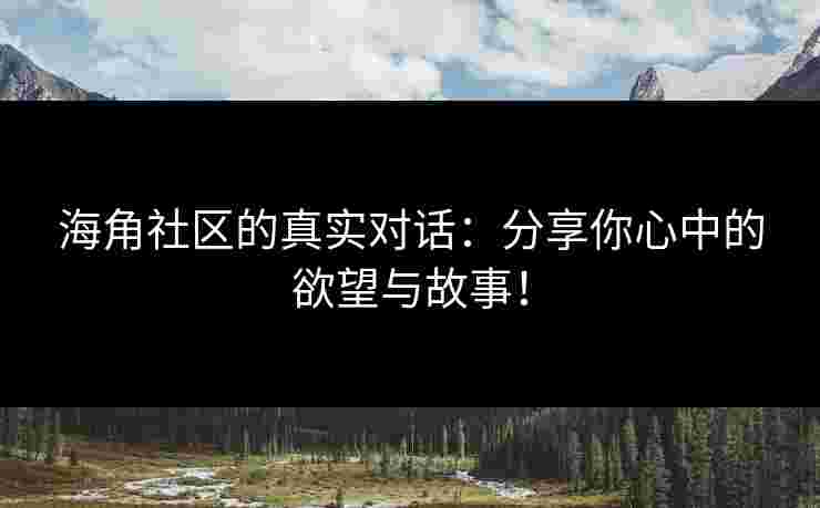 海角社区的真实对话：分享你心中的欲望与故事！