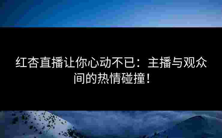 红杏直播让你心动不已：主播与观众间的热情碰撞！
