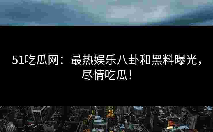 51吃瓜网：最热娱乐八卦和黑料曝光，尽情吃瓜！