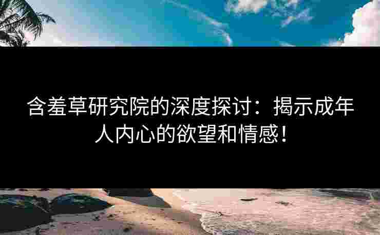 含羞草研究院的深度探讨：揭示成年人内心的欲望和情感！