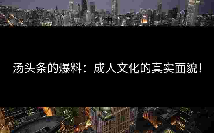 汤头条的爆料：成人文化的真实面貌！