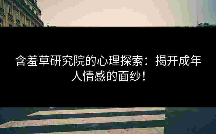 含羞草研究院的心理探索：揭开成年人情感的面纱！