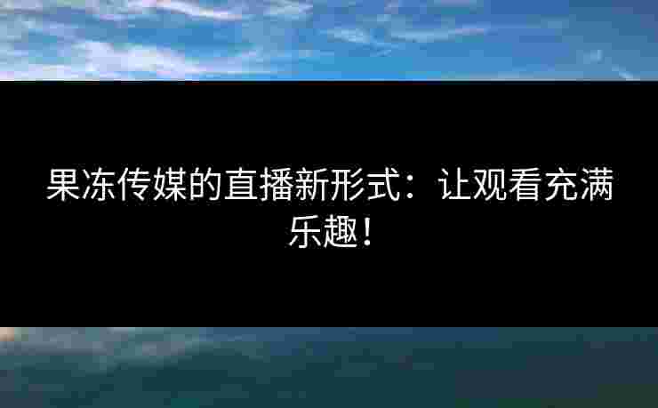 果冻传媒的直播新形式：让观看充满乐趣！