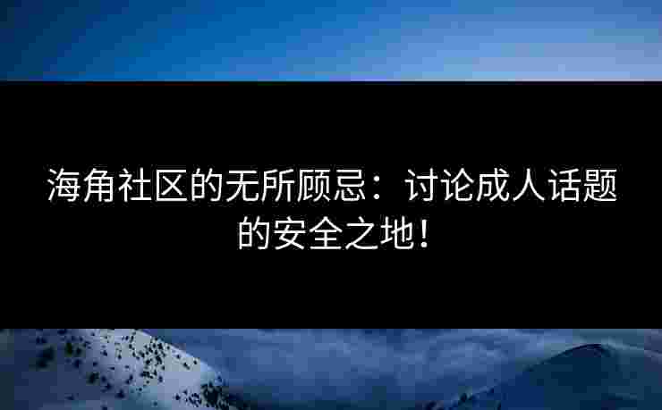 海角社区的无所顾忌：讨论成人话题的安全之地！