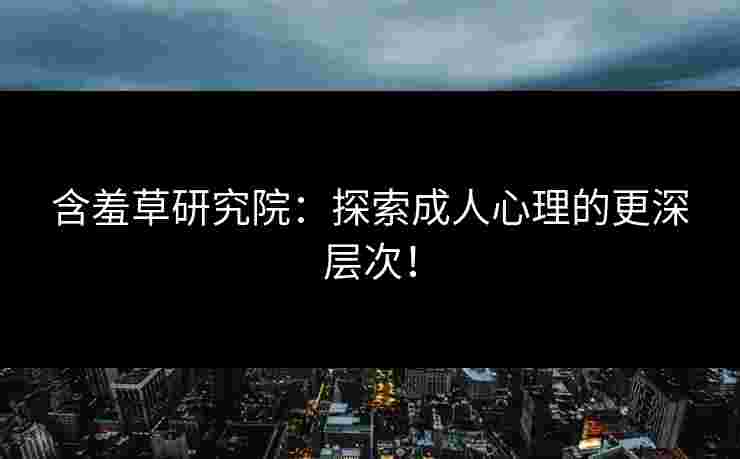 含羞草研究院：探索成人心理的更深层次！