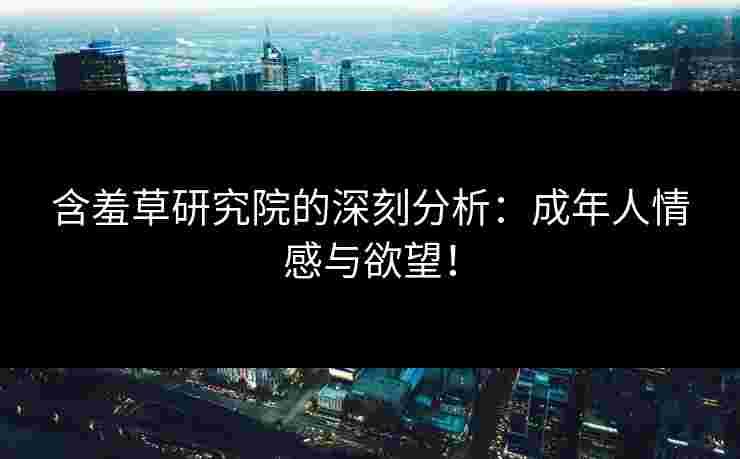 含羞草研究院的深刻分析：成年人情感与欲望！