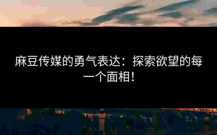 麻豆传媒的勇气表达：探索欲望的每一个面相！