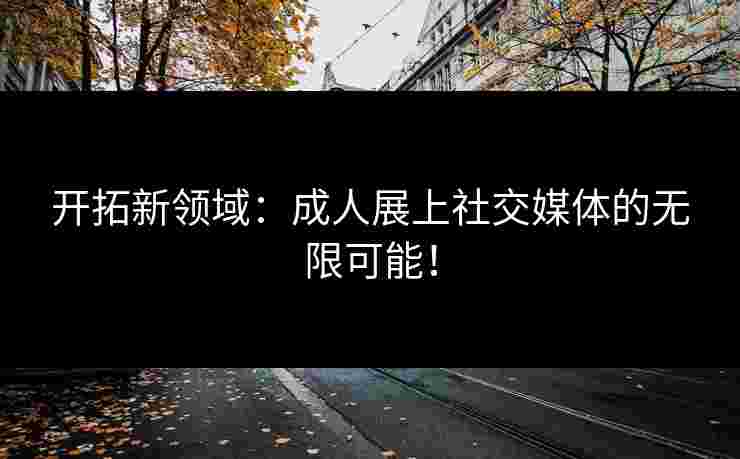 开拓新领域：成人展上社交媒体的无限可能！
