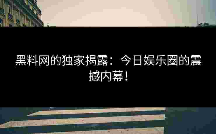 黑料网的独家揭露：今日娱乐圈的震撼内幕！