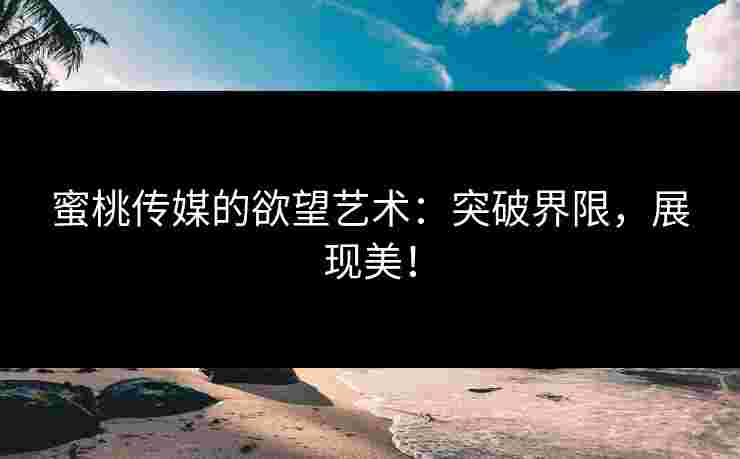 蜜桃传媒的欲望艺术：突破界限，展现美！