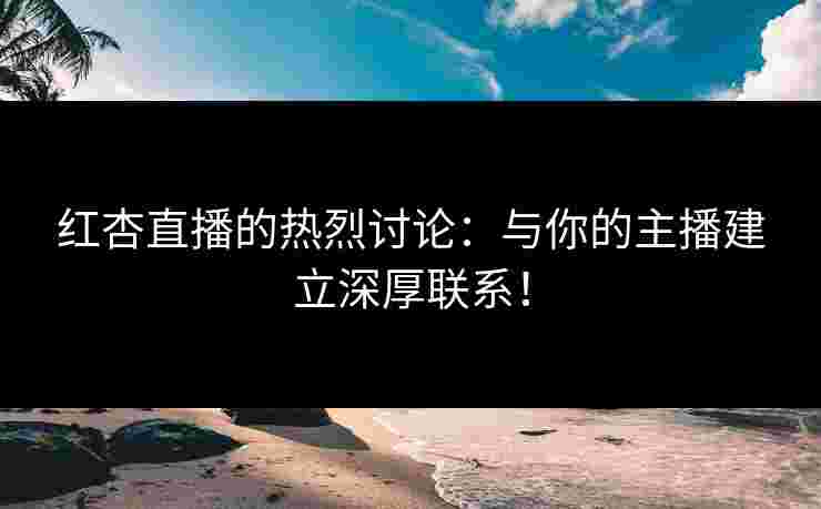 红杏直播的热烈讨论：与你的主播建立深厚联系！
