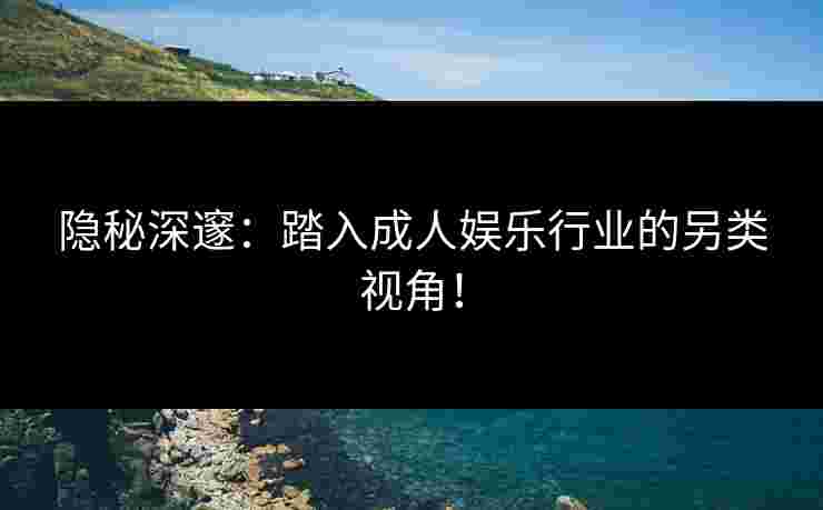 隐秘深邃：踏入成人娱乐行业的另类视角！