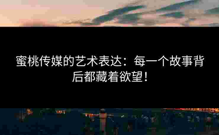 蜜桃传媒的艺术表达：每一个故事背后都藏着欲望！