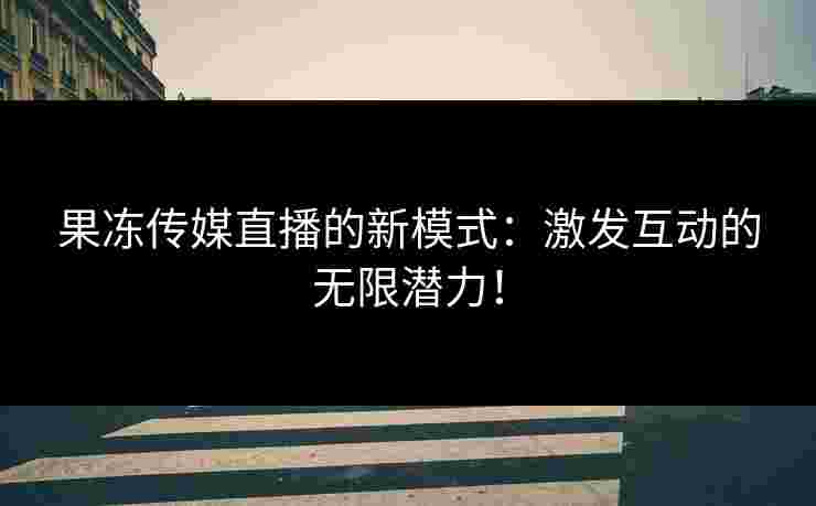 果冻传媒直播的新模式：激发互动的无限潜力！