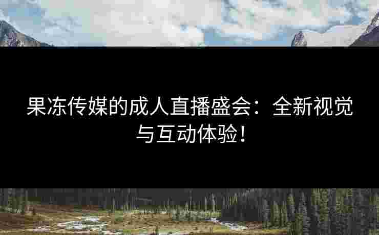 果冻传媒的成人直播盛会：全新视觉与互动体验！