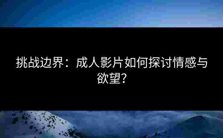 挑战边界：成人影片如何探讨情感与欲望？