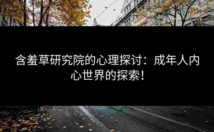 含羞草研究院的心理探讨：成年人内心世界的探索！