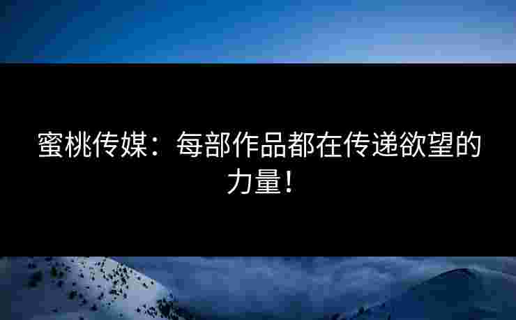 蜜桃传媒：每部作品都在传递欲望的力量！