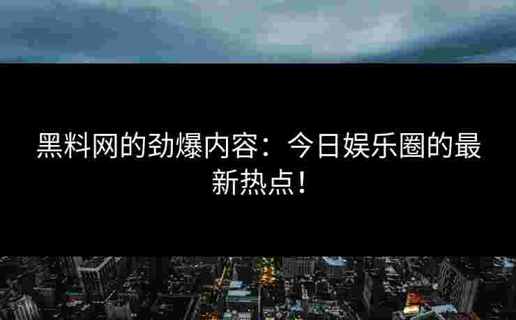 黑料网的劲爆内容：今日娱乐圈的最新热点！