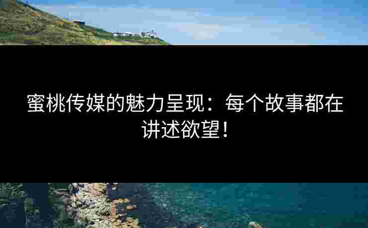 蜜桃传媒的魅力呈现：每个故事都在讲述欲望！