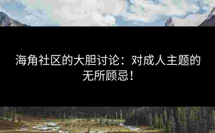 海角社区的大胆讨论：对成人主题的无所顾忌！