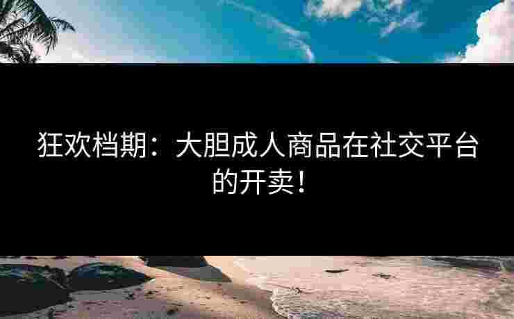 狂欢档期：大胆成人商品在社交平台的开卖！