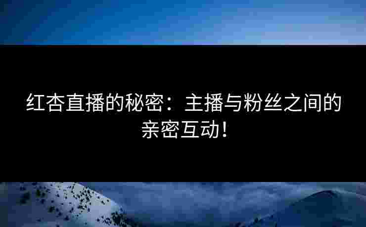 红杏直播的秘密：主播与粉丝之间的亲密互动！