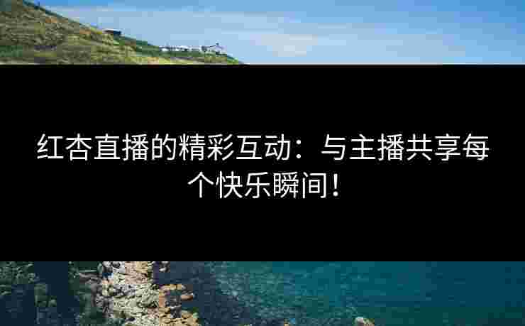 红杏直播的精彩互动：与主播共享每个快乐瞬间！