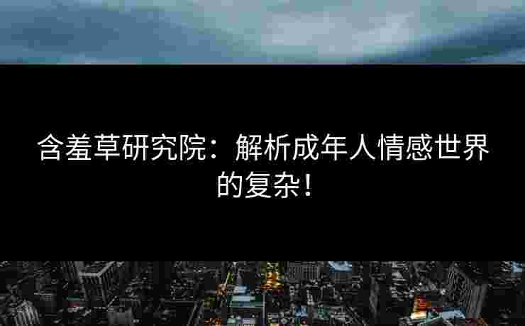 含羞草研究院：解析成年人情感世界的复杂！