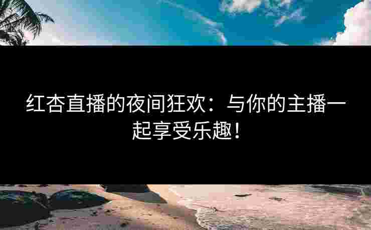 红杏直播的夜间狂欢：与你的主播一起享受乐趣！