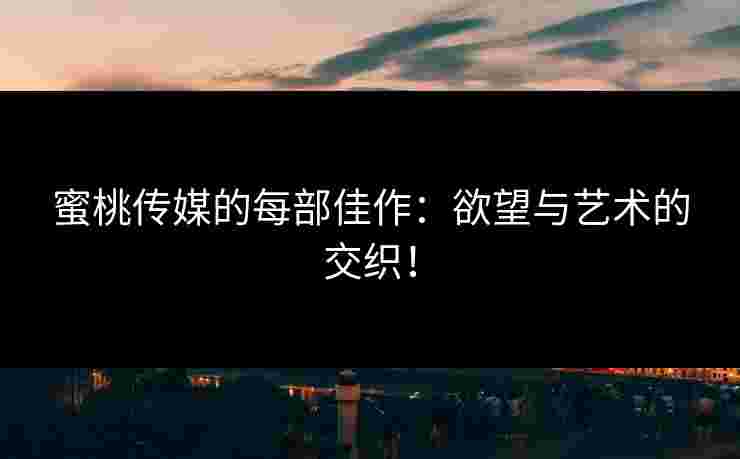 蜜桃传媒的每部佳作：欲望与艺术的交织！
